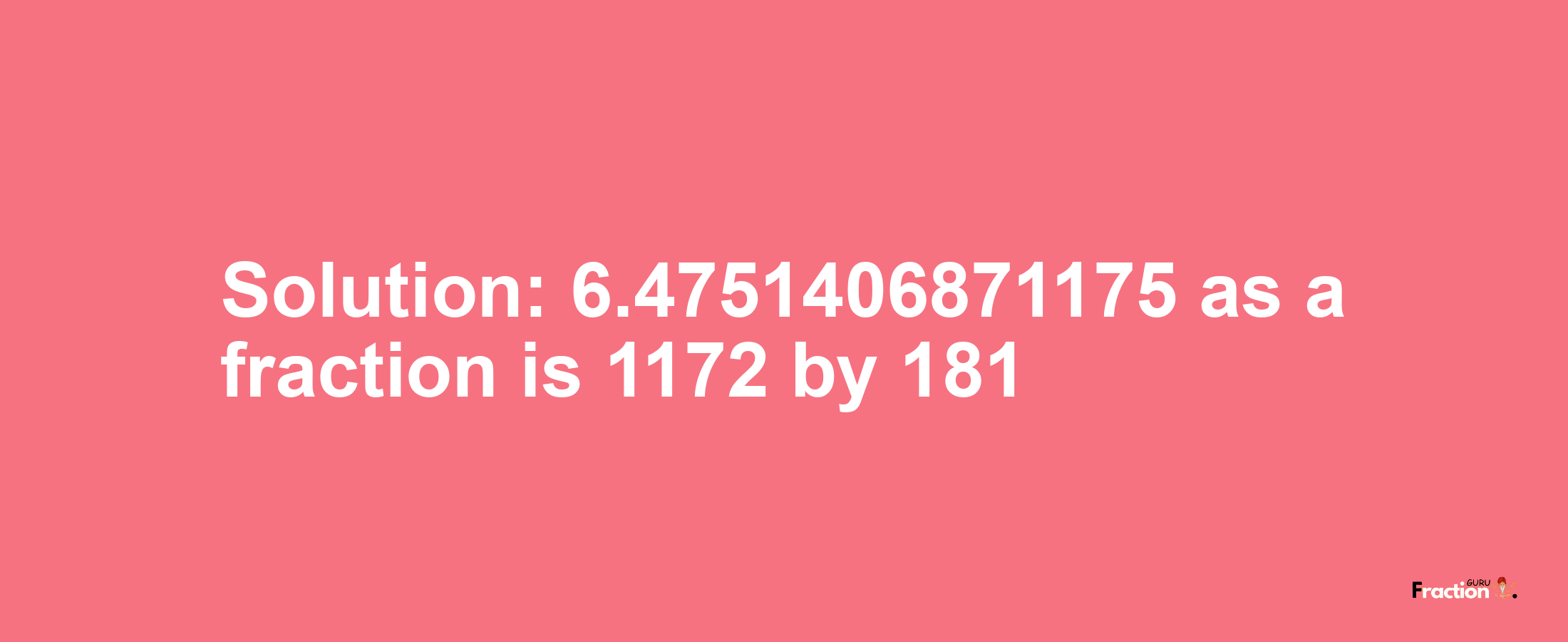 Solution:6.4751406871175 as a fraction is 1172/181